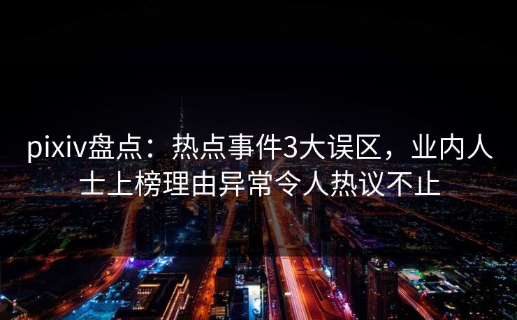 pixiv盘点：热点事件3大误区，业内人士上榜理由异常令人热议不止