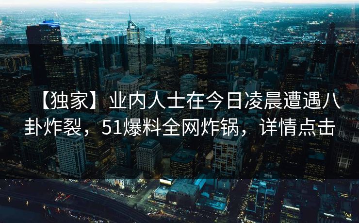 【独家】业内人士在今日凌晨遭遇八卦炸裂，51爆料全网炸锅，详情点击