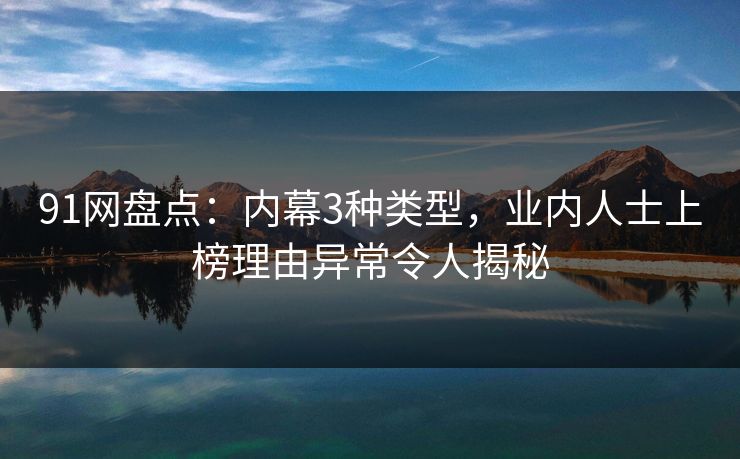 91网盘点：内幕3种类型，业内人士上榜理由异常令人揭秘