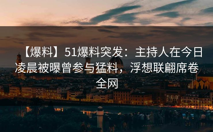 【爆料】51爆料突发：主持人在今日凌晨被曝曾参与猛料，浮想联翩席卷全网