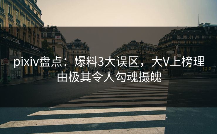 pixiv盘点：爆料3大误区，大V上榜理由极其令人勾魂摄魄