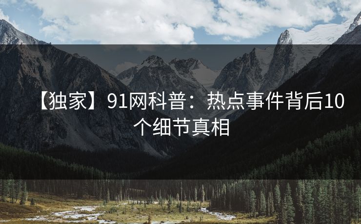 【独家】91网科普：热点事件背后10个细节真相