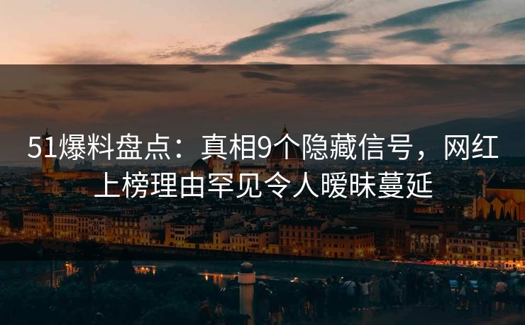 51爆料盘点：真相9个隐藏信号，网红上榜理由罕见令人暧昧蔓延