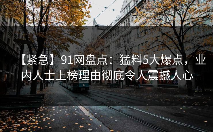 【紧急】91网盘点：猛料5大爆点，业内人士上榜理由彻底令人震撼人心
