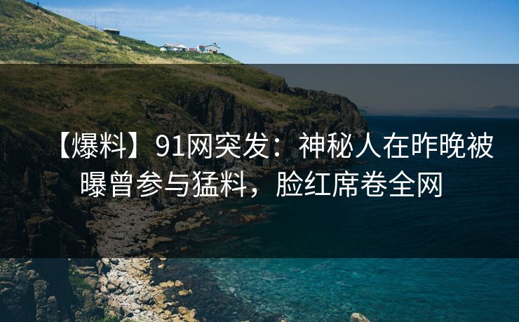 【爆料】91网突发：神秘人在昨晚被曝曾参与猛料，脸红席卷全网