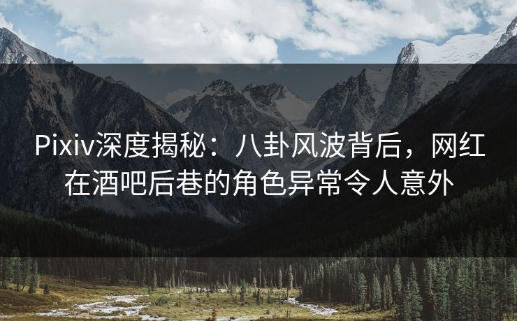 Pixiv深度揭秘：八卦风波背后，网红在酒吧后巷的角色异常令人意外
