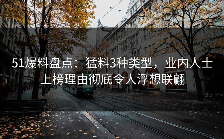 51爆料盘点：猛料3种类型，业内人士上榜理由彻底令人浮想联翩