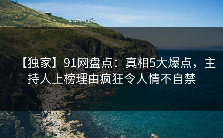 【独家】91网盘点：真相5大爆点，主持人上榜理由疯狂令人情不自禁