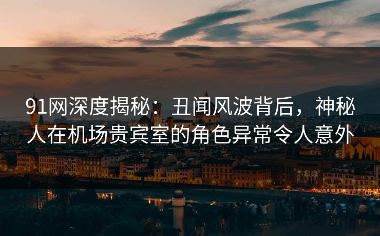 91网深度揭秘：丑闻风波背后，神秘人在机场贵宾室的角色异常令人意外