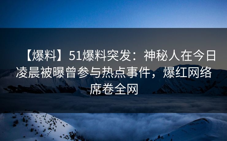 【爆料】51爆料突发：神秘人在今日凌晨被曝曾参与热点事件，爆红网络席卷全网