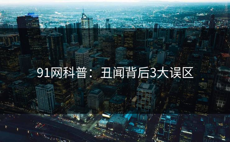91网科普：丑闻背后3大误区