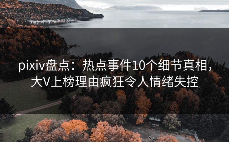 pixiv盘点：热点事件10个细节真相，大V上榜理由疯狂令人情绪失控