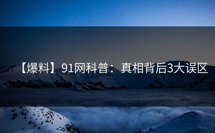 【爆料】91网科普：真相背后3大误区