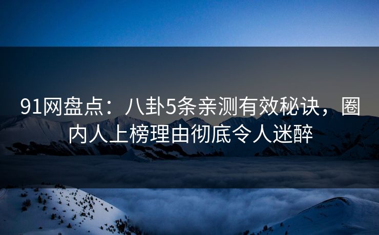 91网盘点：八卦5条亲测有效秘诀，圈内人上榜理由彻底令人迷醉