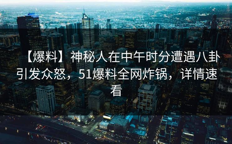 【爆料】神秘人在中午时分遭遇八卦引发众怒，51爆料全网炸锅，详情速看