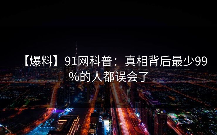 【爆料】91网科普：真相背后最少99%的人都误会了