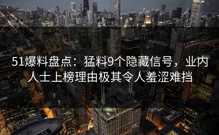 51爆料盘点：猛料9个隐藏信号，业内人士上榜理由极其令人羞涩难挡