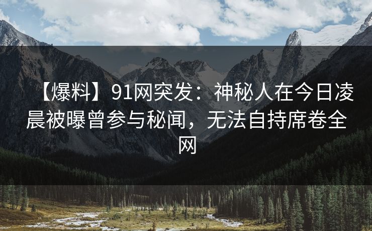 【爆料】91网突发：神秘人在今日凌晨被曝曾参与秘闻，无法自持席卷全网