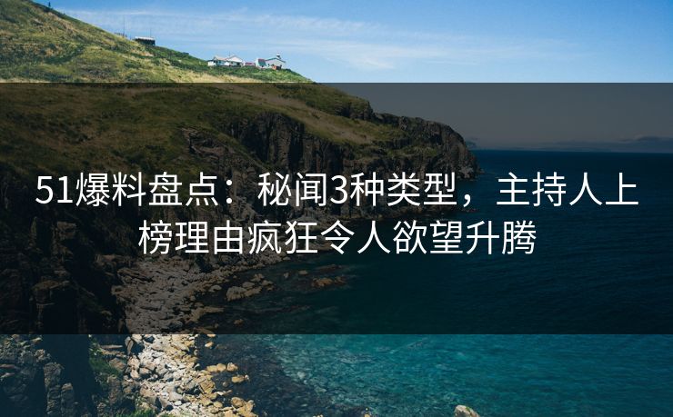51爆料盘点：秘闻3种类型，主持人上榜理由疯狂令人欲望升腾