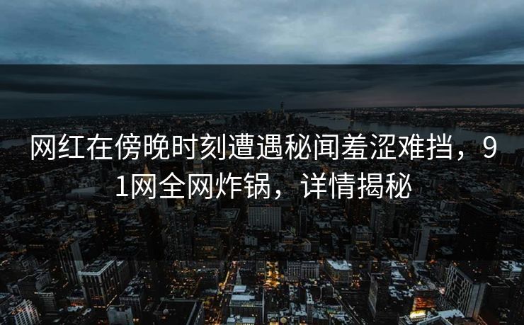 网红在傍晚时刻遭遇秘闻羞涩难挡，91网全网炸锅，详情揭秘