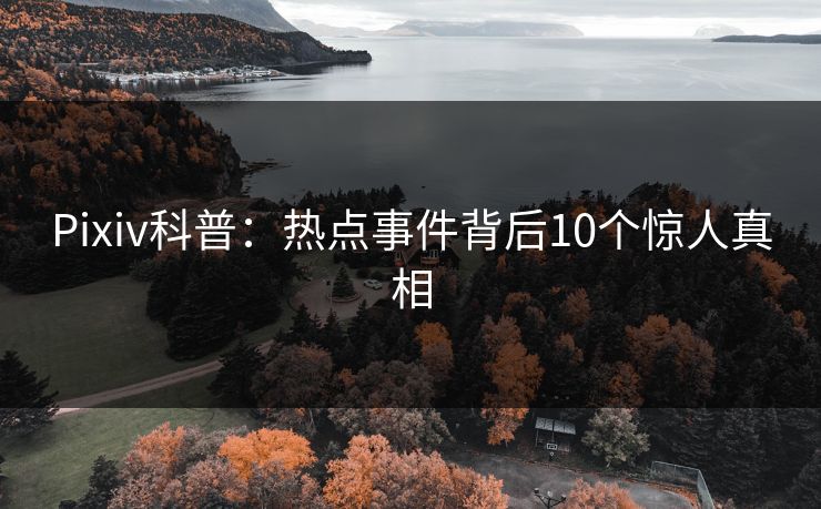 Pixiv科普：热点事件背后10个惊人真相