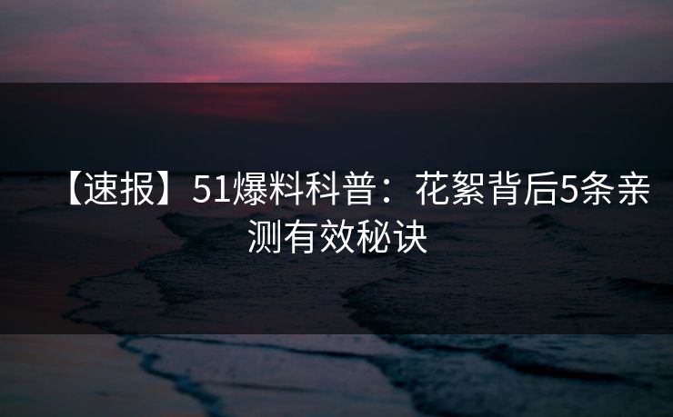 【速报】51爆料科普：花絮背后5条亲测有效秘诀