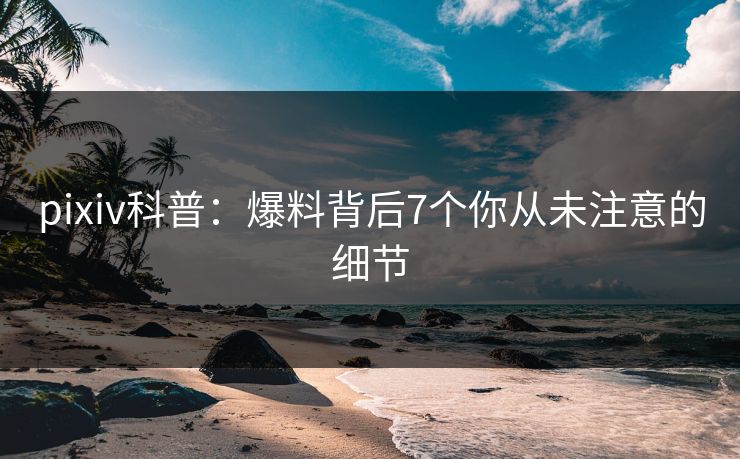 pixiv科普：爆料背后7个你从未注意的细节