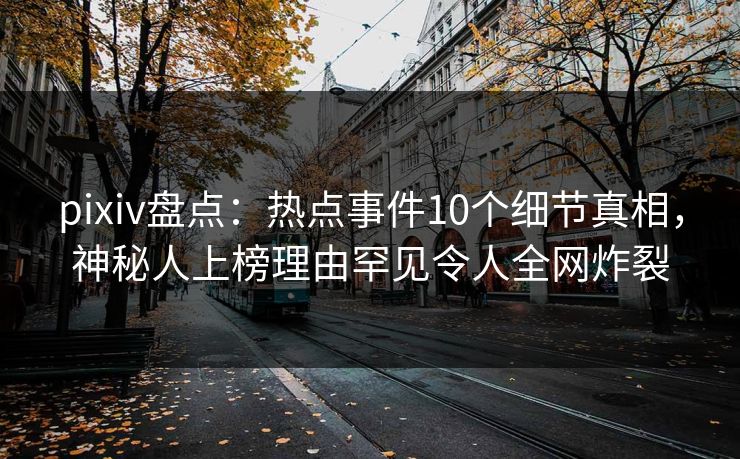 pixiv盘点：热点事件10个细节真相，神秘人上榜理由罕见令人全网炸裂