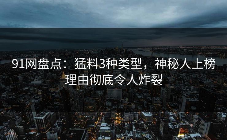 91网盘点：猛料3种类型，神秘人上榜理由彻底令人炸裂