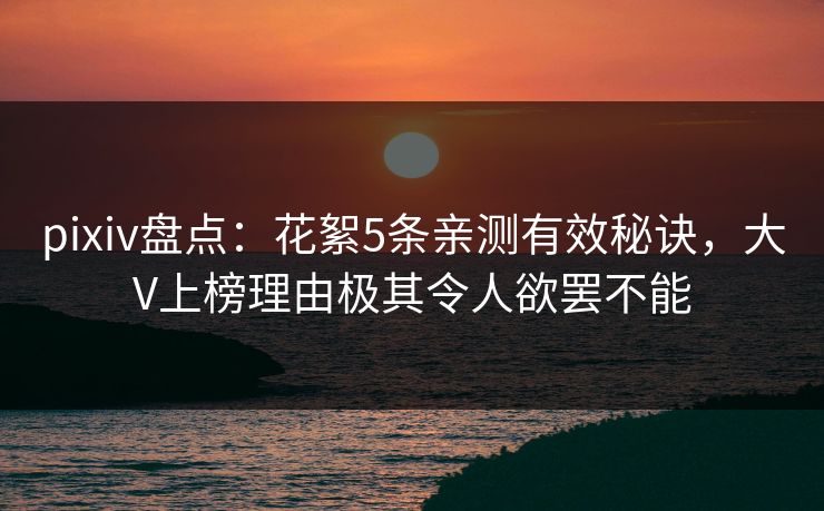 pixiv盘点：花絮5条亲测有效秘诀，大V上榜理由极其令人欲罢不能