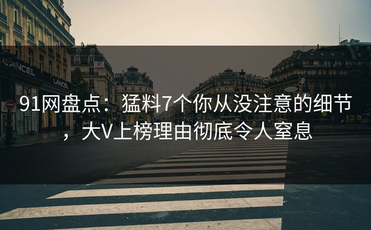 91网盘点：猛料7个你从没注意的细节，大V上榜理由彻底令人窒息