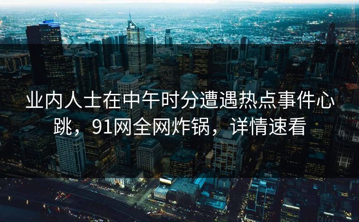 业内人士在中午时分遭遇热点事件心跳，91网全网炸锅，详情速看