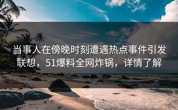 当事人在傍晚时刻遭遇热点事件引发联想，51爆料全网炸锅，详情了解