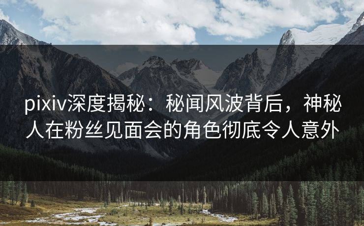 pixiv深度揭秘：秘闻风波背后，神秘人在粉丝见面会的角色彻底令人意外