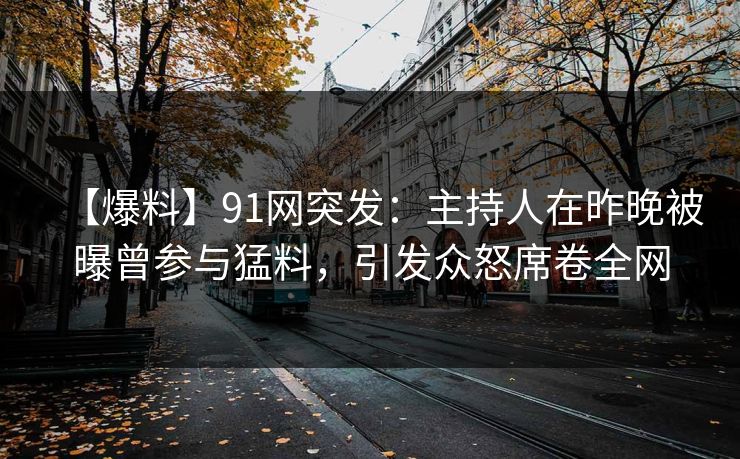 【爆料】91网突发：主持人在昨晚被曝曾参与猛料，引发众怒席卷全网