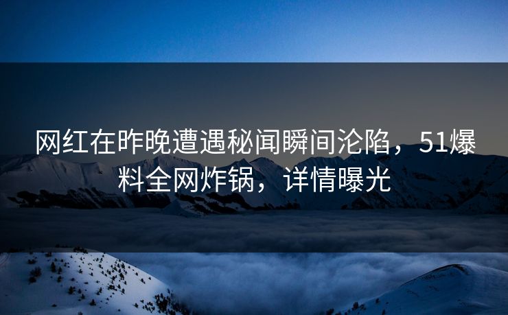网红在昨晚遭遇秘闻瞬间沦陷，51爆料全网炸锅，详情曝光