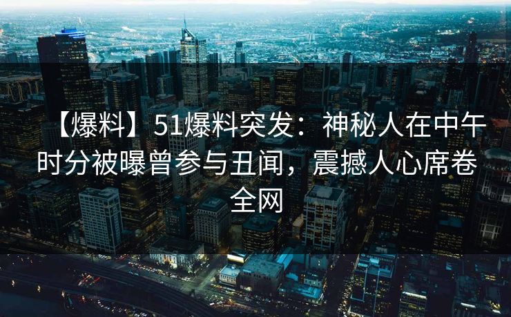 【爆料】51爆料突发：神秘人在中午时分被曝曾参与丑闻，震撼人心席卷全网