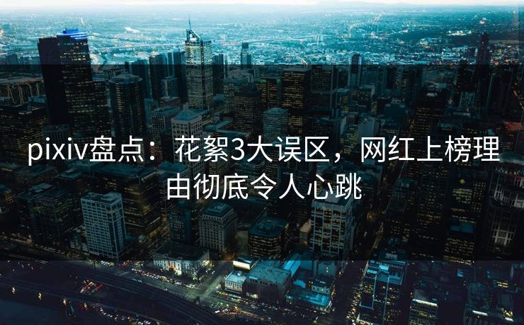 pixiv盘点：花絮3大误区，网红上榜理由彻底令人心跳