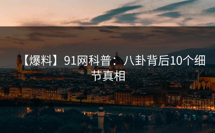 【爆料】91网科普：八卦背后10个细节真相