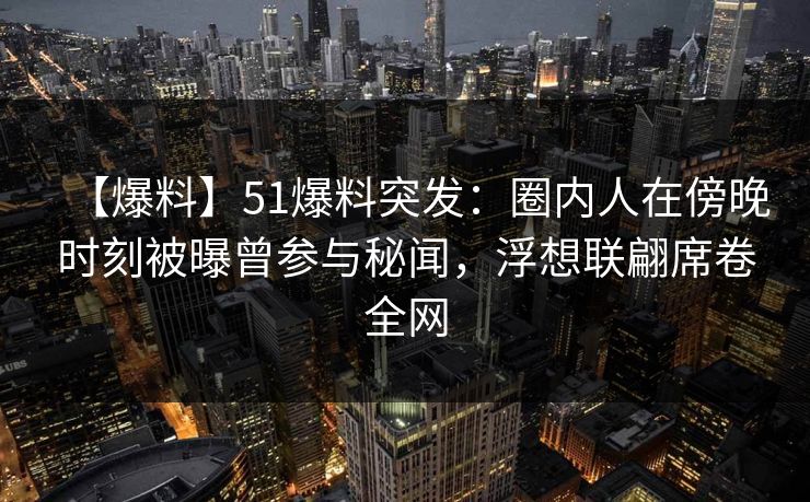 【爆料】51爆料突发：圈内人在傍晚时刻被曝曾参与秘闻，浮想联翩席卷全网