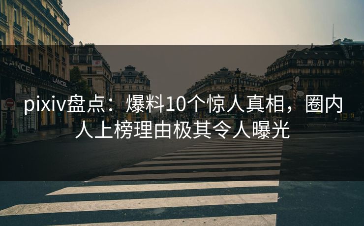 pixiv盘点：爆料10个惊人真相，圈内人上榜理由极其令人曝光