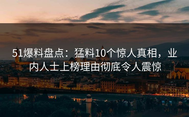 51爆料盘点：猛料10个惊人真相，业内人士上榜理由彻底令人震惊