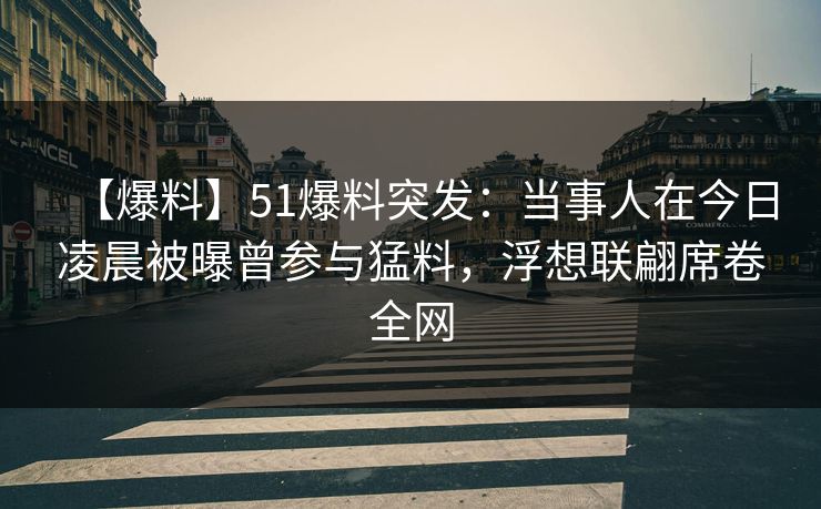 【爆料】51爆料突发：当事人在今日凌晨被曝曾参与猛料，浮想联翩席卷全网