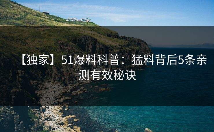 【独家】51爆料科普：猛料背后5条亲测有效秘诀