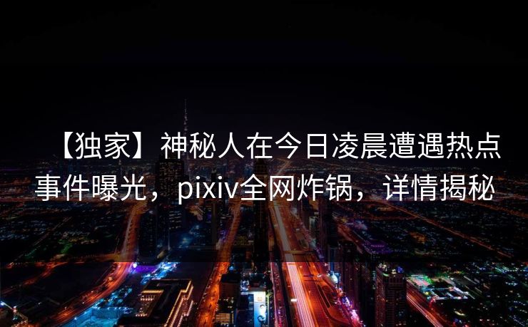 【独家】神秘人在今日凌晨遭遇热点事件曝光，pixiv全网炸锅，详情揭秘