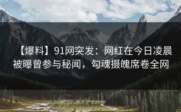 【爆料】91网突发：网红在今日凌晨被曝曾参与秘闻，勾魂摄魄席卷全网
