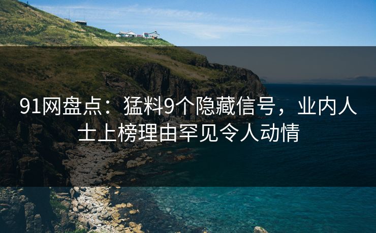 91网盘点：猛料9个隐藏信号，业内人士上榜理由罕见令人动情