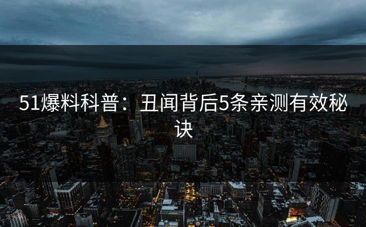 51爆料科普：丑闻背后5条亲测有效秘诀