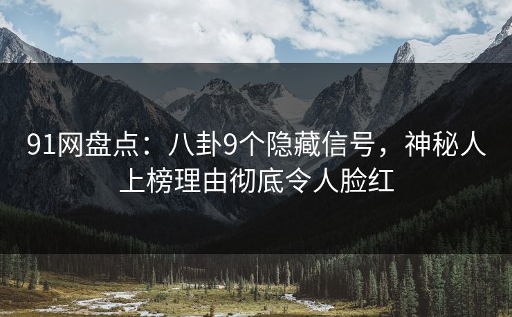 91网盘点：八卦9个隐藏信号，神秘人上榜理由彻底令人脸红