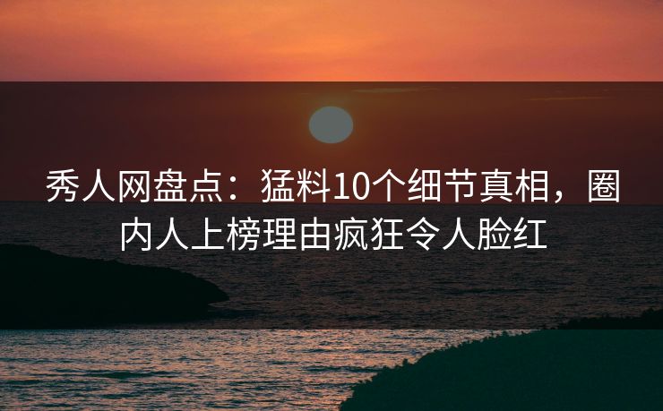 秀人网盘点：猛料10个细节真相，圈内人上榜理由疯狂令人脸红